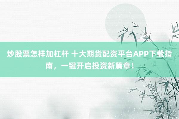 炒股票怎样加杠杆 十大期货配资平台APP下载指南，一键开启投资新篇章！