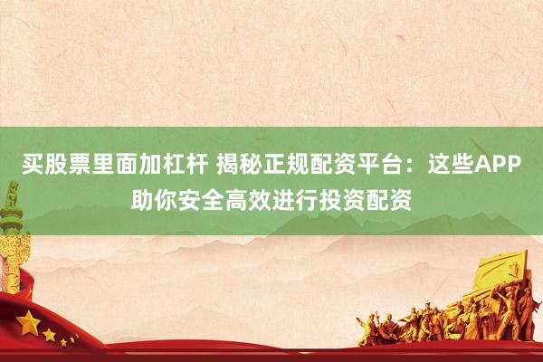 买股票里面加杠杆 揭秘正规配资平台：这些APP助你安全高效进行投资配资