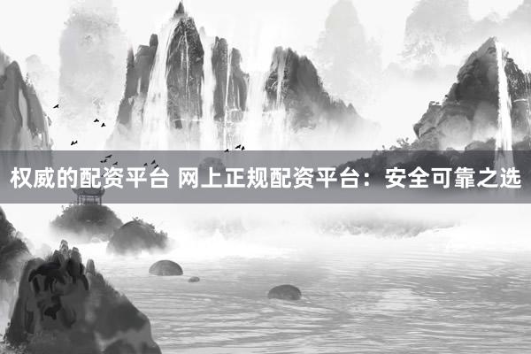 权威的配资平台 网上正规配资平台：安全可靠之选