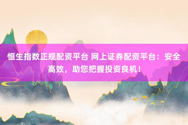 恒生指数正规配资平台 网上证券配资平台：安全高效，助您把握投资良机！