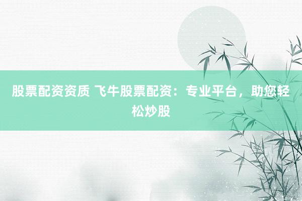 股票配资资质 飞牛股票配资：专业平台，助您轻松炒股
