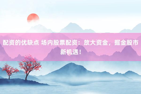 配资的优缺点 场内股票配资：放大资金，掘金股市新机遇！