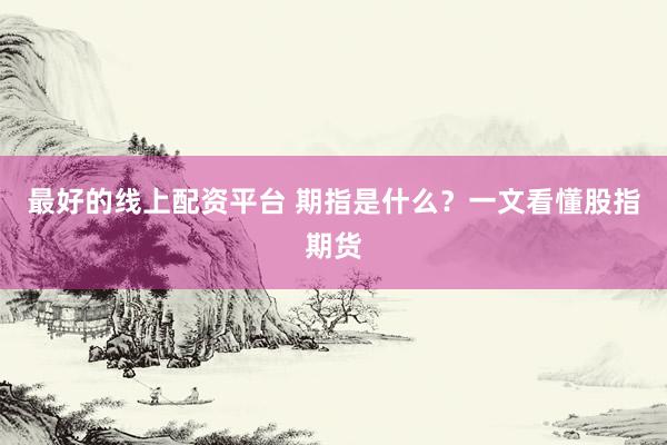 最好的线上配资平台 期指是什么？一文看懂股指期货