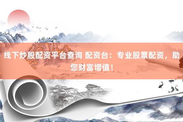 线下炒股配资平台查询 配资台：专业股票配资，助您财富增值！
