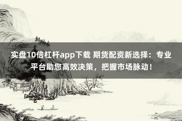 实盘10倍杠杆app下载 期货配资新选择：专业平台助您高效决策，把握市场脉动！