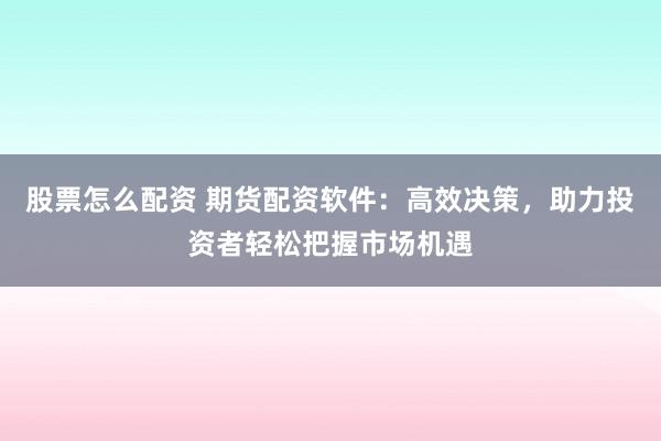 股票怎么配资 期货配资软件：高效决策，助力投资者轻松把握市场机遇