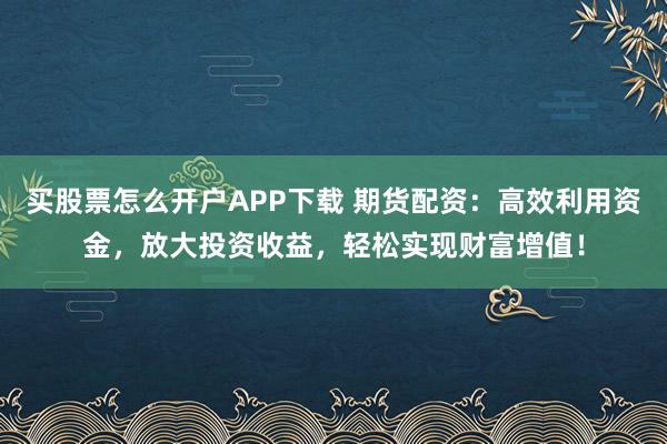 买股票怎么开户APP下载 期货配资：高效利用资金，放大投资收益，轻松实现财富增值！
