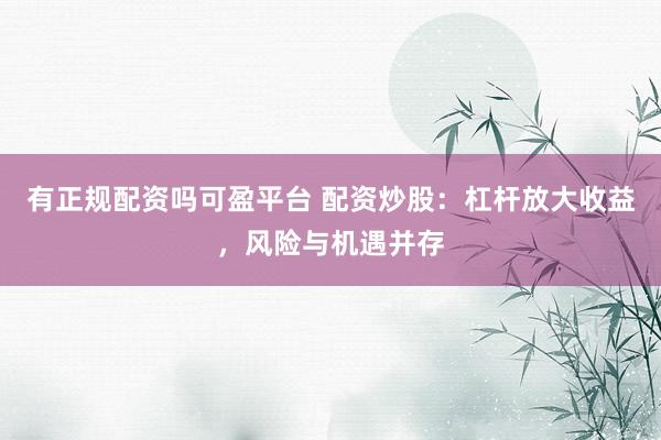 有正规配资吗可盈平台 配资炒股：杠杆放大收益，风险与机遇并存