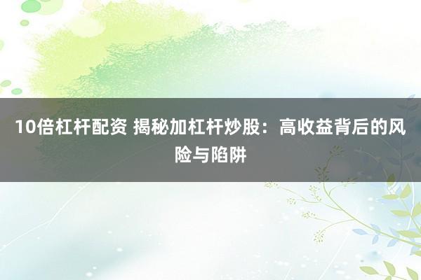 10倍杠杆配资 揭秘加杠杆炒股：高收益背后的风险与陷阱