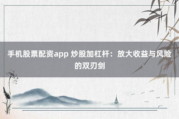 手机股票配资app 炒股加杠杆：放大收益与风险的双刃剑
