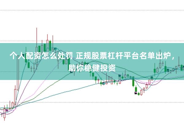 个人配资怎么处罚 正规股票杠杆平台名单出炉，助你稳健投资
