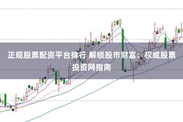 正规股票配资平台排行 解锁股市财富：权威股票投资网指南