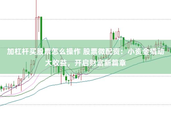 加杠杆买股票怎么操作 股票微配资：小资金撬动大收益，开启财富新篇章