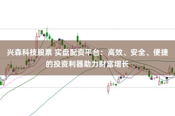 兴森科技股票 实盘配资平台：高效、安全、便捷的投资利器助力财富增长