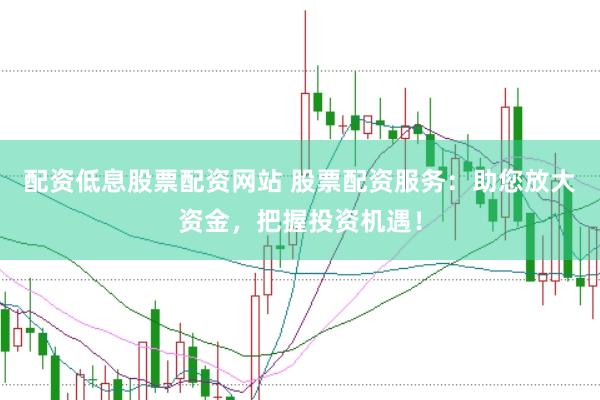 配资低息股票配资网站 股票配资服务：助您放大资金，把握投资机遇！