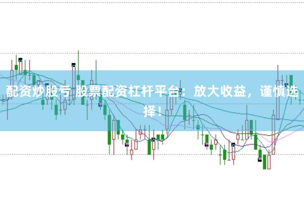 配资炒股亏 股票配资杠杆平台：放大收益，谨慎选择！