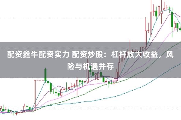 配资鑫牛配资实力 配资炒股：杠杆放大收益，风险与机遇并存