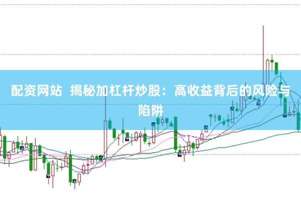 配资网站  揭秘加杠杆炒股：高收益背后的风险与陷阱