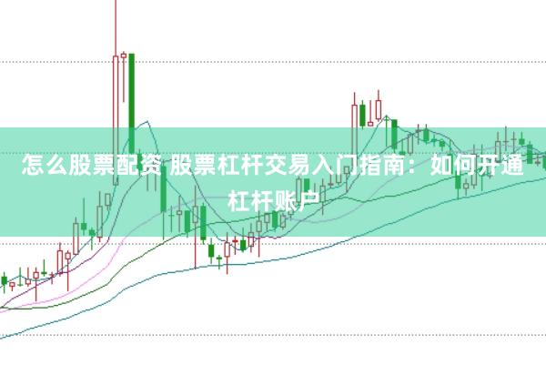 怎么股票配资 股票杠杆交易入门指南：如何开通杠杆账户