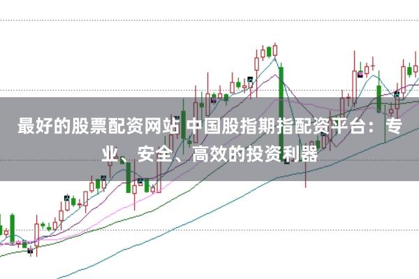 最好的股票配资网站 中国股指期指配资平台：专业、安全、高效的投资利器