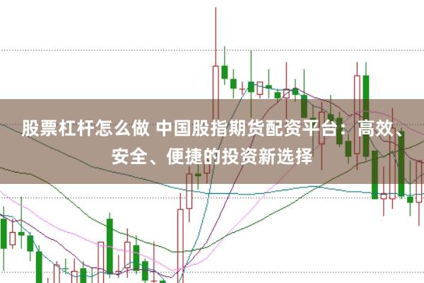股票杠杆怎么做 中国股指期货配资平台：高效、安全、便捷的投资新选择