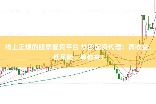 线上正规的股票配资平台 炒股配资代理：高收益，低风险，等你来！