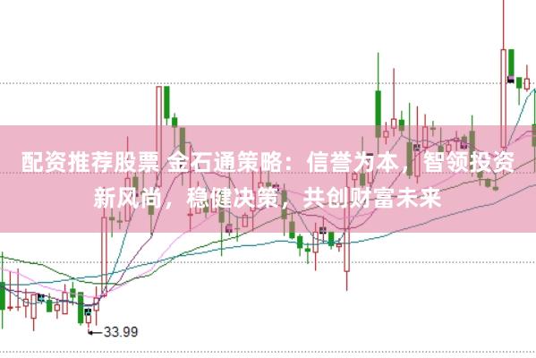 配资推荐股票 金石通策略：信誉为本，智领投资新风尚，稳健决策，共创财富未来