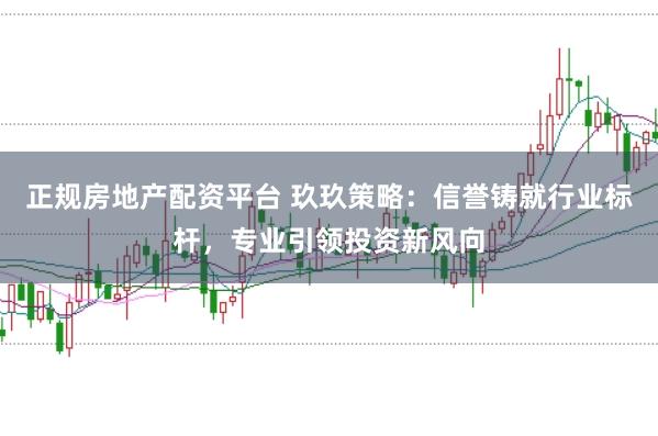 正规房地产配资平台 玖玖策略：信誉铸就行业标杆，专业引领投资新风向