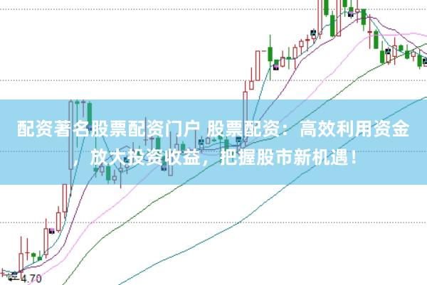 配资著名股票配资门户 股票配资：高效利用资金，放大投资收益，把握股市新机遇！