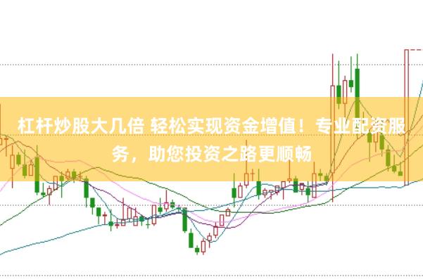 杠杆炒股大几倍 轻松实现资金增值！专业配资服务，助您投资之路更顺畅