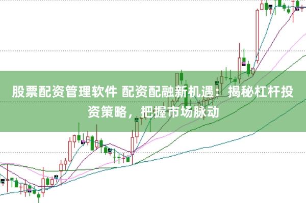 股票配资管理软件 配资配融新机遇：揭秘杠杆投资策略，把握市场脉动
