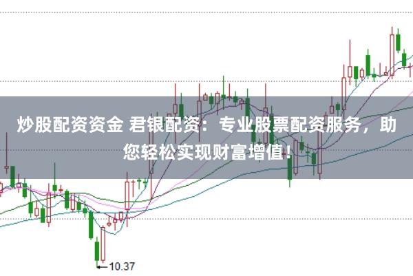 炒股配资资金 君银配资：专业股票配资服务，助您轻松实现财富增值！