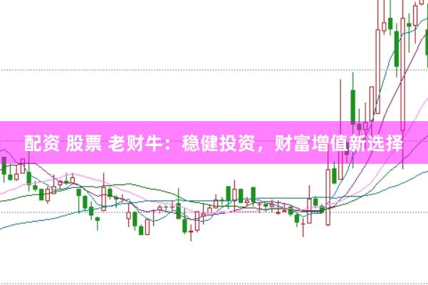 配资 股票 老财牛：稳健投资，财富增值新选择