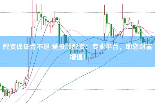 配资保证金不退 爱投顾配资：专业平台，助您财富增值！