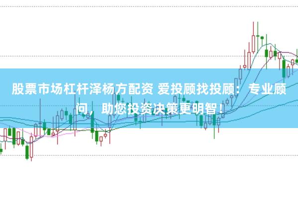 股票市场杠杆泽杨方配资 爱投顾找投顾：专业顾问，助您投资决策更明智！