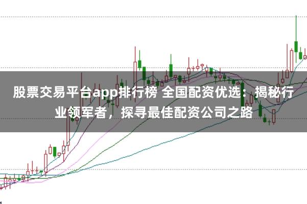 股票交易平台app排行榜 全国配资优选：揭秘行业领军者，探寻最佳配资公司之路