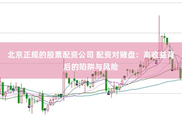北京正规的股票配资公司 配资对赌盘：高收益背后的陷阱与风险