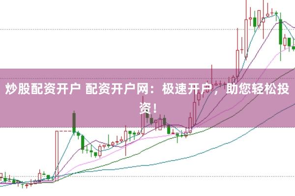 炒股配资开户 配资开户网：极速开户，助您轻松投资！
