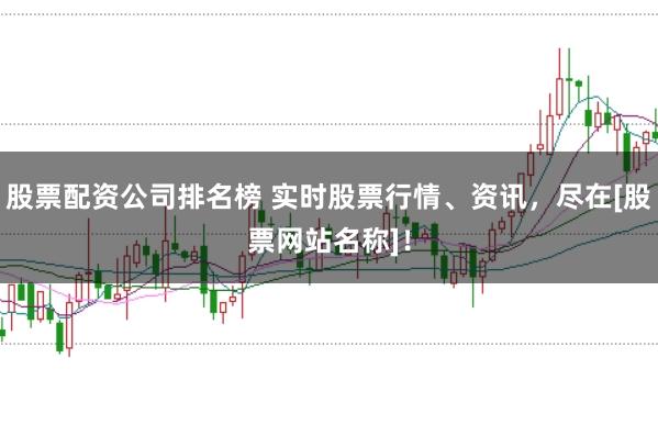 股票配资公司排名榜 实时股票行情、资讯，尽在[股票网站名称]！