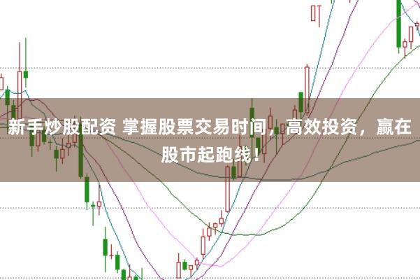 新手炒股配资 掌握股票交易时间，高效投资，赢在股市起跑线！