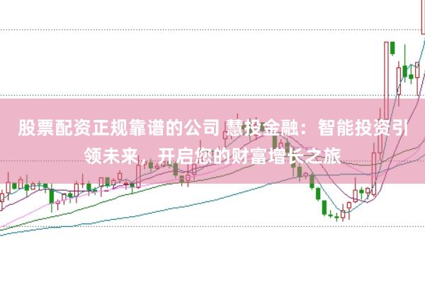 股票配资正规靠谱的公司 慧投金融：智能投资引领未来，开启您的财富增长之旅