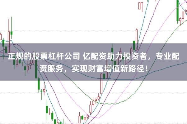 正规的股票杠杆公司 亿配资助力投资者，专业配资服务，实现财富增值新路径！
