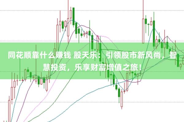 同花顺靠什么赚钱 股天乐：引领股市新风尚，智慧投资，乐享财富增值之旅！