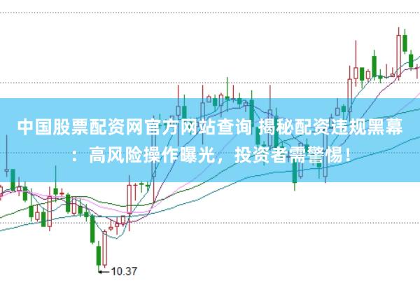 中国股票配资网官方网站查询 揭秘配资违规黑幕：高风险操作曝光，投资者需警惕！