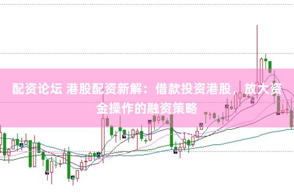 配资论坛 港股配资新解：借款投资港股，放大资金操作的融资策略