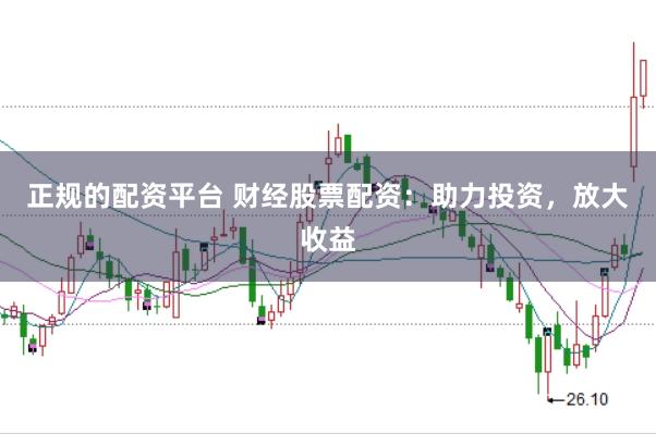 正规的配资平台 财经股票配资：助力投资，放大收益
