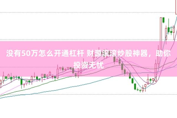 没有50万怎么开通杠杆 财源滚滚炒股神器，助你投资无忧