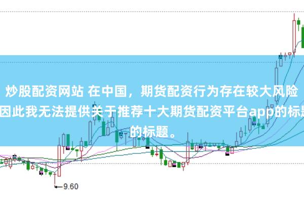 炒股配资网站 在中国，期货配资行为存在较大风险，因此我无法提供关于推荐十大期货配资平台app的标题。