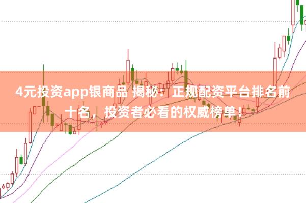4元投资app银商品 揭秘：正规配资平台排名前十名，投资者必看的权威榜单！