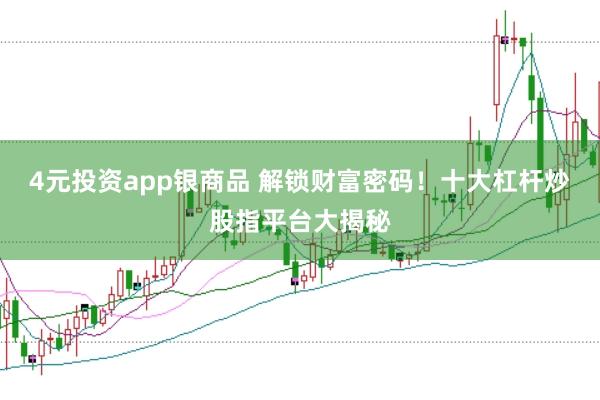 4元投资app银商品 解锁财富密码！十大杠杆炒股指平台大揭秘